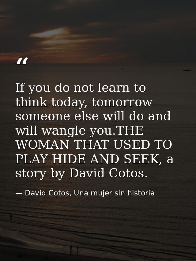 If you do not learn to think today, tomorrow someone else will do and will wangle you.THE WOMAN THAT USED TO PLAY HIDE A — David Cotos, Una mujer sin historia