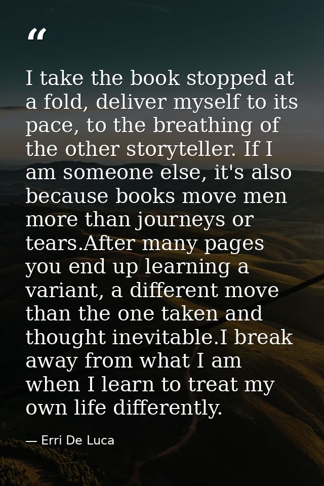 I take the book stopped at a fold, deliver myself to its pace, to the breathing of the other storyteller. If I am someon — Erri De Luca