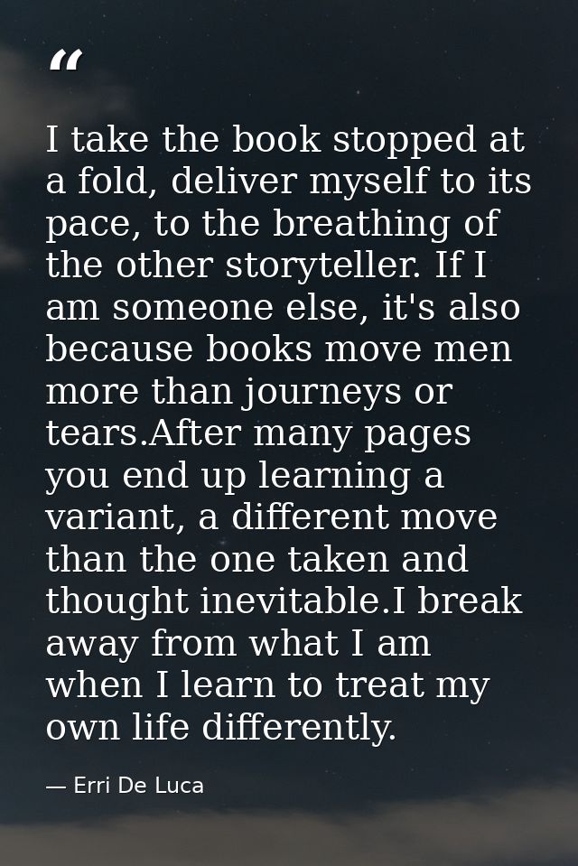 I take the book stopped at a fold, deliver myself to its pace, to the breathing of the other storyteller. If I am someon — Erri De Luca