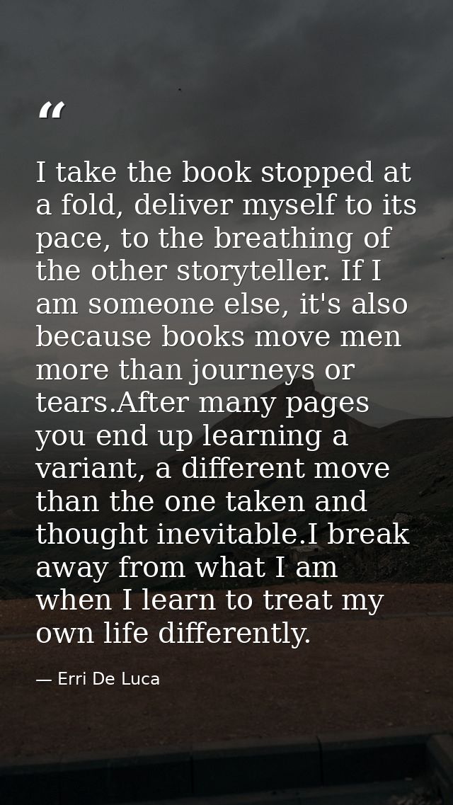 I take the book stopped at a fold, deliver myself to its pace, to the breathing of the other storyteller. If I am someon — Erri De Luca