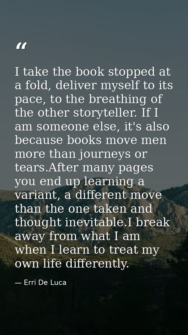 I take the book stopped at a fold, deliver myself to its pace, to the breathing of the other storyteller. If I am someon — Erri De Luca