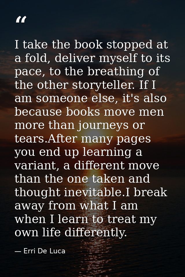 I take the book stopped at a fold, deliver myself to its pace, to the breathing of the other storyteller. If I am someon — Erri De Luca