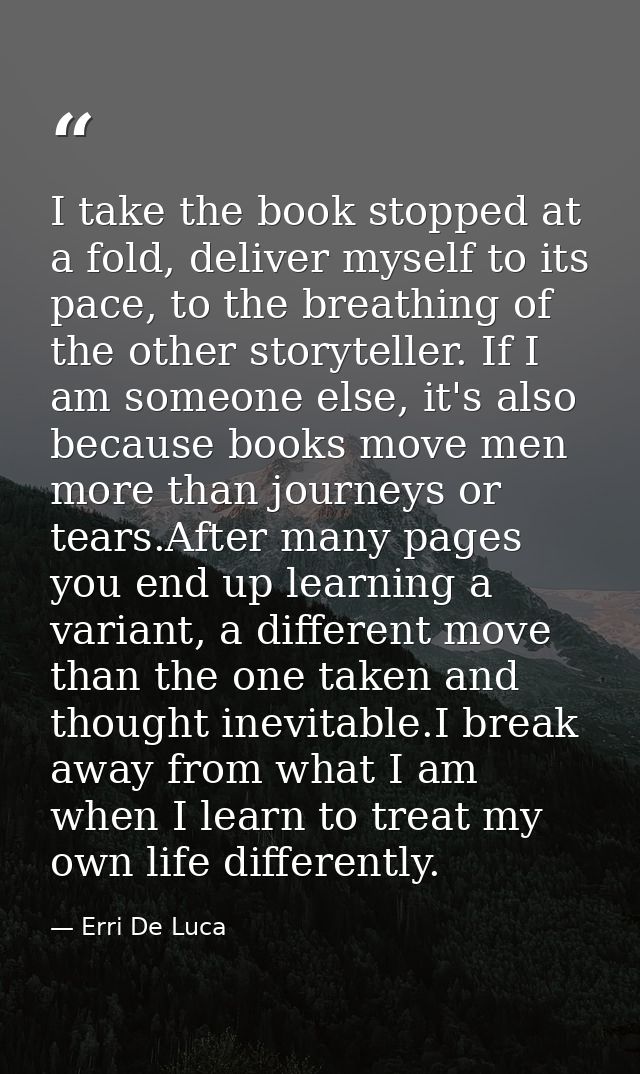 I take the book stopped at a fold, deliver myself to its pace, to the breathing of the other storyteller. If I am someon — Erri De Luca