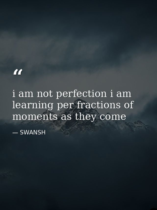 i am not perfection i am learning per fractions of moments as they come — SWANSH