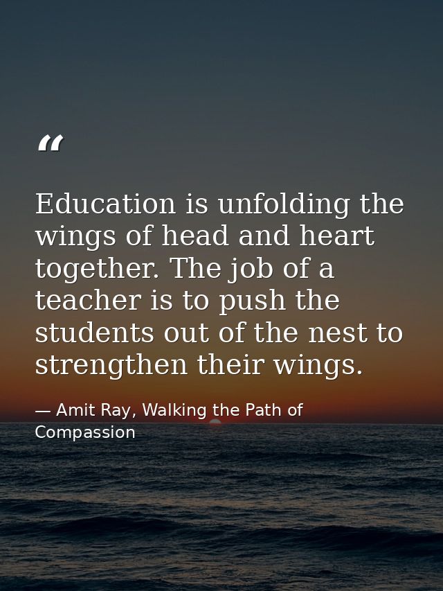 Education is unfolding the wings of head and heart together. The job of a teacher is to push the students out of the nes — Amit Ray, Walking the Path of Compassion