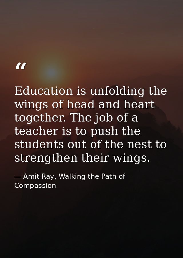 Education is unfolding the wings of head and heart together. The job of a teacher is to push the students out of the nes — Amit Ray, Walking the Path of Compassion