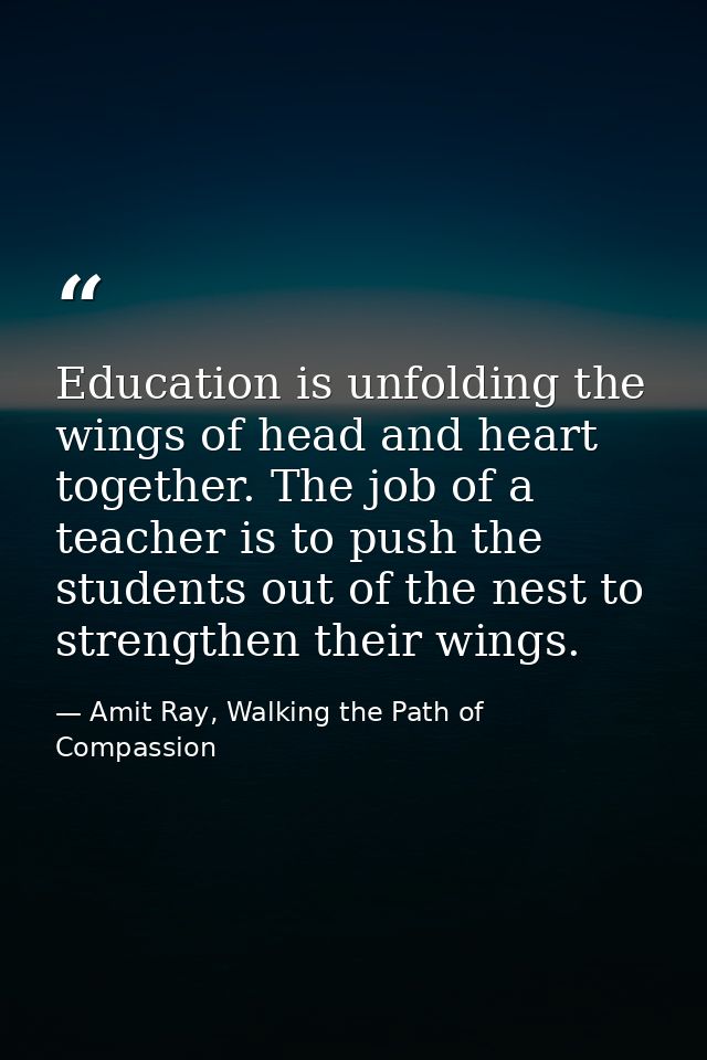 Education is unfolding the wings of head and heart together. The job of a teacher is to push the students out of the nes — Amit Ray, Walking the Path of Compassion