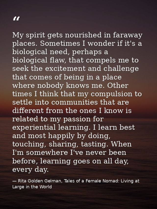 My spirit gets nourished in faraway places. Sometimes I wonder if it's a biological need, perhaps a biological flaw, tha — Rita Golden Gelman, Tales of a Female Nomad: Living at Large in the World