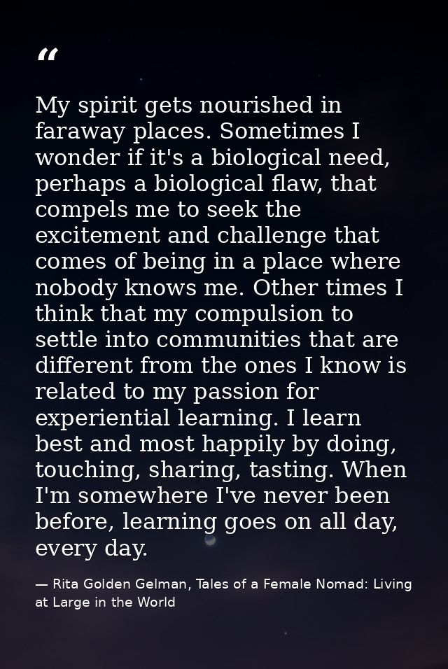 My spirit gets nourished in faraway places. Sometimes I wonder if it's a biological need, perhaps a biological flaw, tha — Rita Golden Gelman, Tales of a Female Nomad: Living at Large in the World