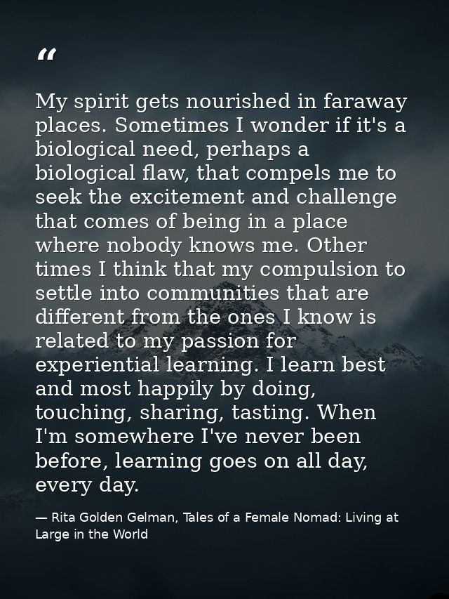 My spirit gets nourished in faraway places. Sometimes I wonder if it's a biological need, perhaps a biological flaw, tha — Rita Golden Gelman, Tales of a Female Nomad: Living at Large in the World