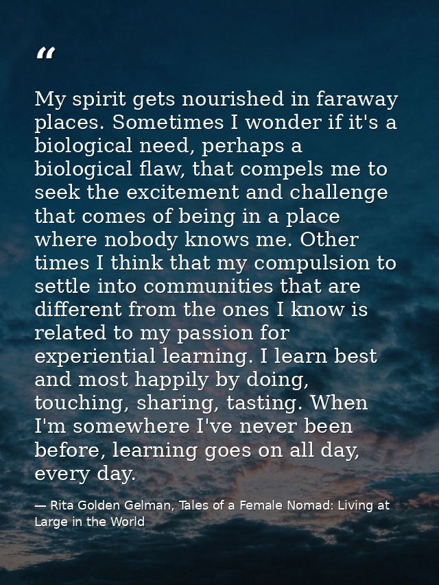 My spirit gets nourished in faraway places. Sometimes I wonder if it's a biological need, perhaps a biological flaw, tha — Rita Golden Gelman, Tales of a Female Nomad: Living at Large in the World