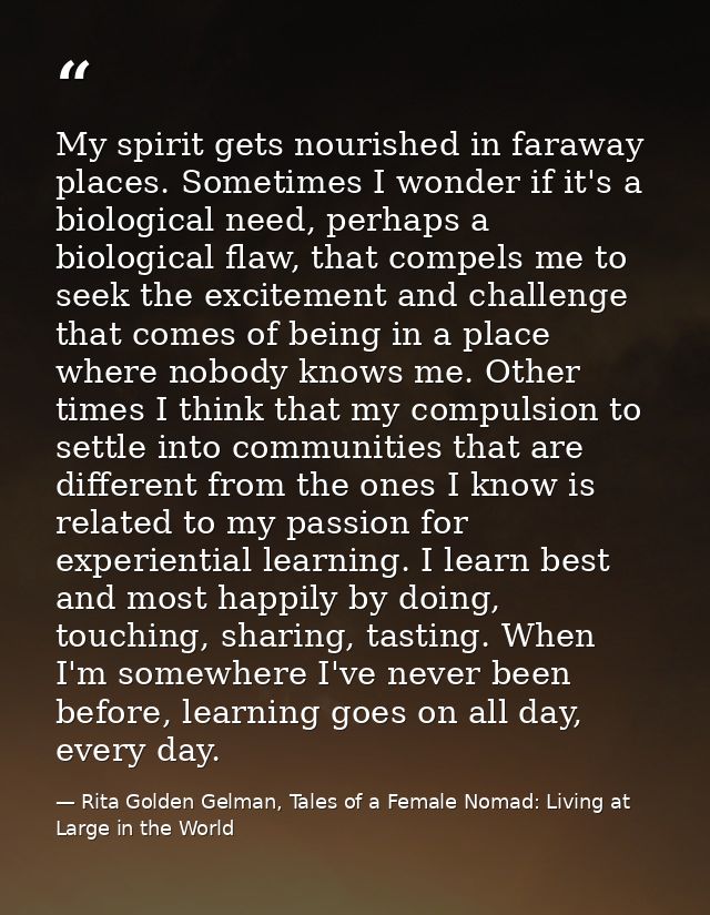 My spirit gets nourished in faraway places. Sometimes I wonder if it's a biological need, perhaps a biological flaw, tha — Rita Golden Gelman, Tales of a Female Nomad: Living at Large in the World