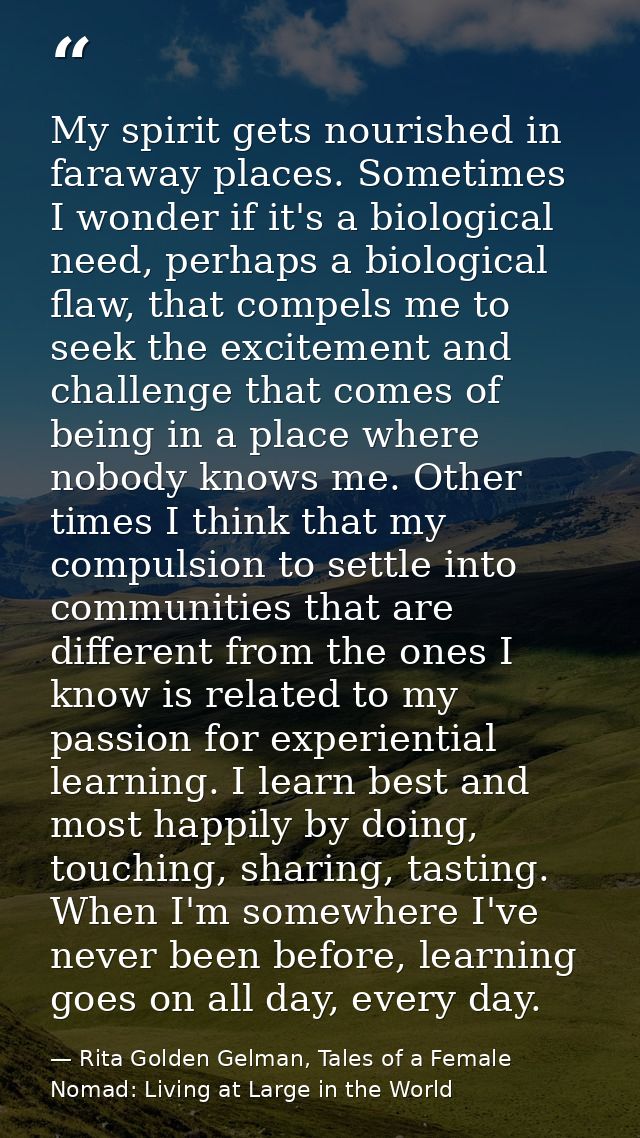 My spirit gets nourished in faraway places. Sometimes I wonder if it's a biological need, perhaps a biological flaw, tha — Rita Golden Gelman, Tales of a Female Nomad: Living at Large in the World