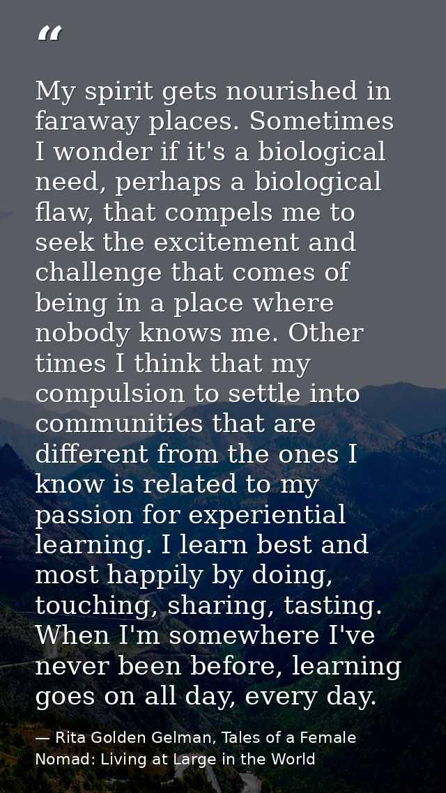 My spirit gets nourished in faraway places. Sometimes I wonder if it's a biological need, perhaps a biological flaw, tha — Rita Golden Gelman, Tales of a Female Nomad: Living at Large in the World