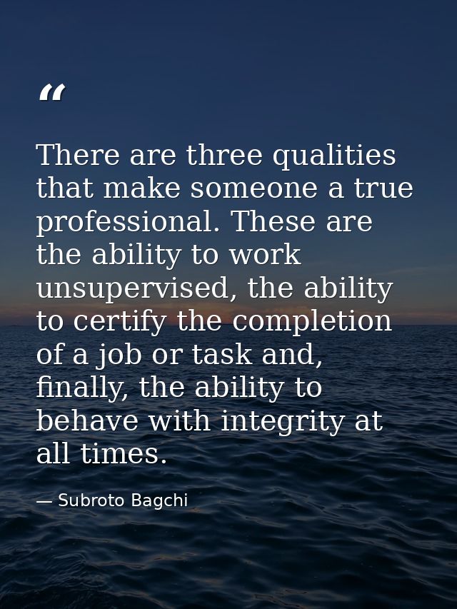 There are three qualities that make someone a true professional. These are the ability to work unsupervised, the ability — Subroto Bagchi