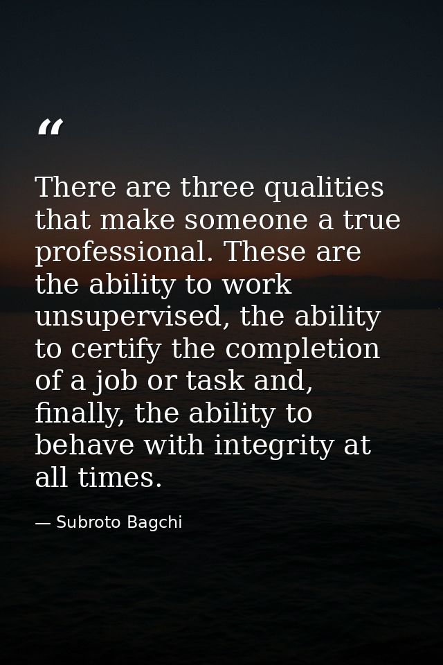 There are three qualities that make someone a true professional. These are the ability to work unsupervised, the ability — Subroto Bagchi
