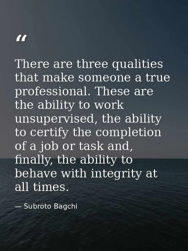There are three qualities that make someone a true professional. These are the ability to work unsupervised, the ability — Subroto Bagchi