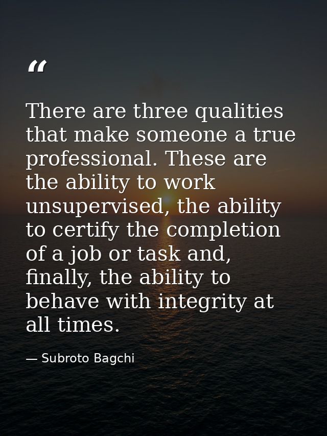 There are three qualities that make someone a true professional. These are the ability to work unsupervised, the ability — Subroto Bagchi