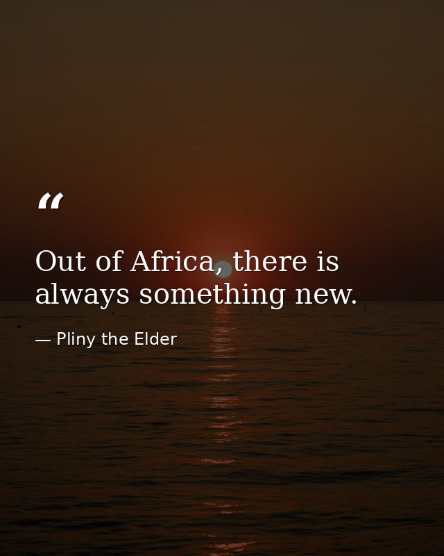 Out of Africa, there is always something new. — Pliny the Elder