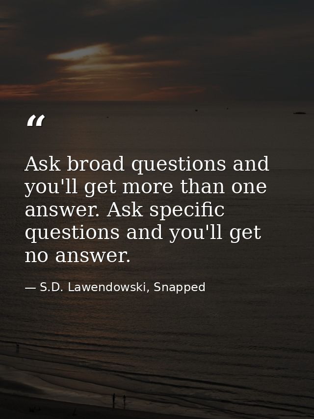 Ask broad questions and you'll get more than one answer. Ask specific questions and you'll get no answer. — S.D. Lawendowski, Snapped