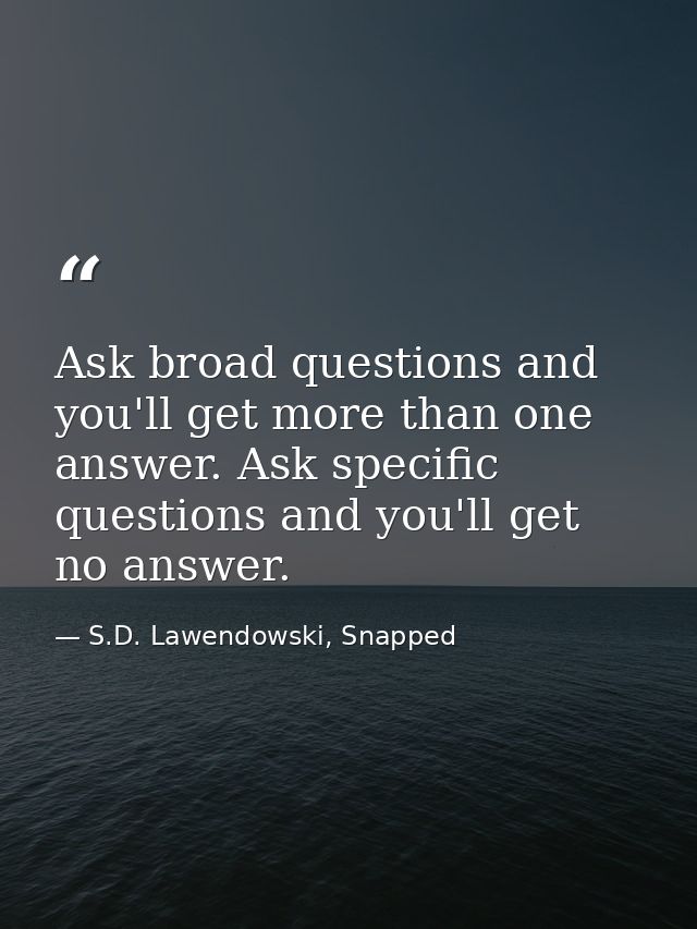 Ask broad questions and you'll get more than one answer. Ask specific questions and you'll get no answer. — S.D. Lawendowski, Snapped