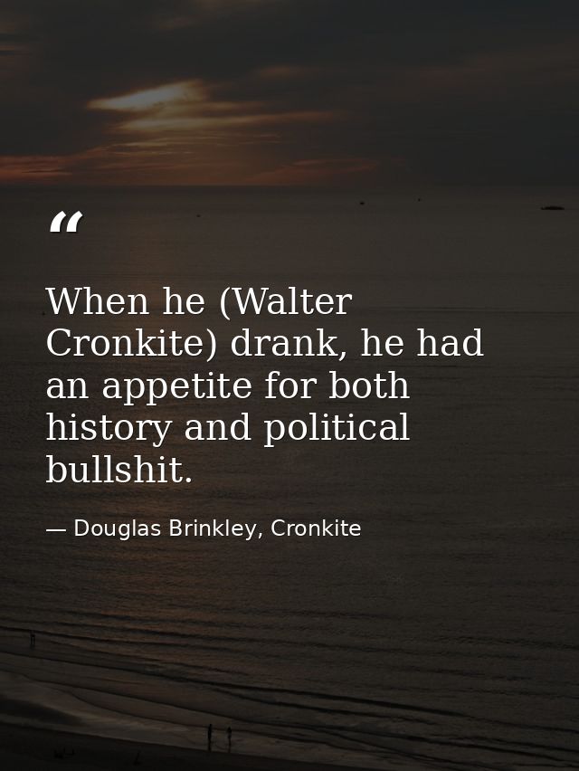 When he (Walter Cronkite) drank, he had an appetite for both history and political bullshit. — Douglas Brinkley, Cronkite