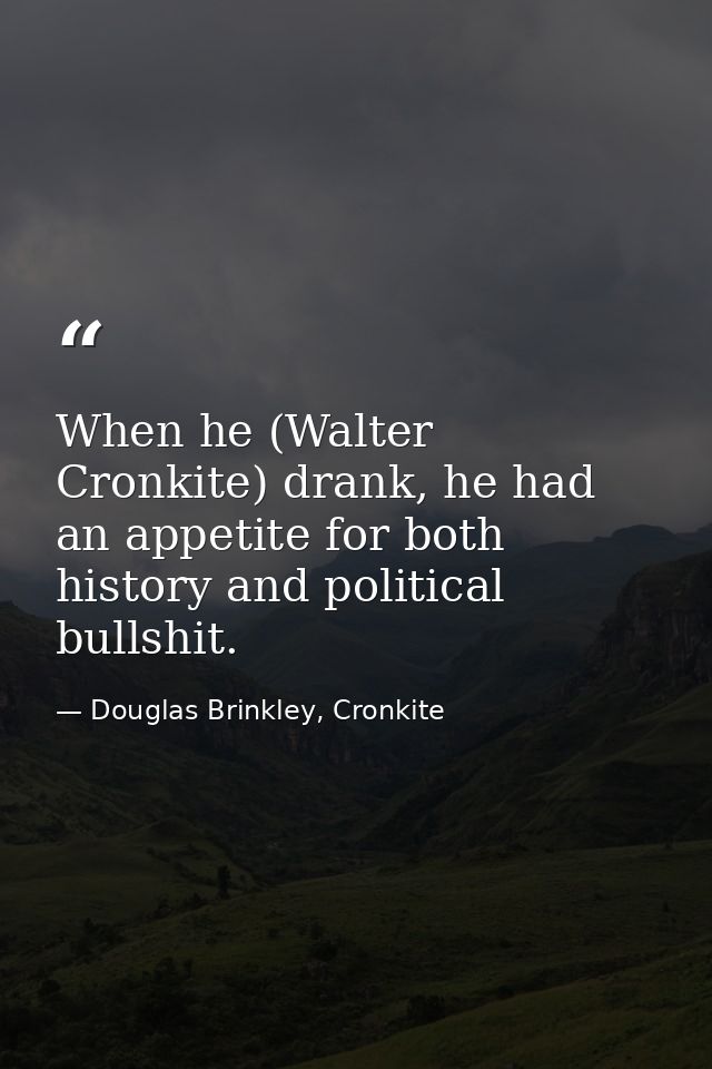 When he (Walter Cronkite) drank, he had an appetite for both history and political bullshit. — Douglas Brinkley, Cronkite
