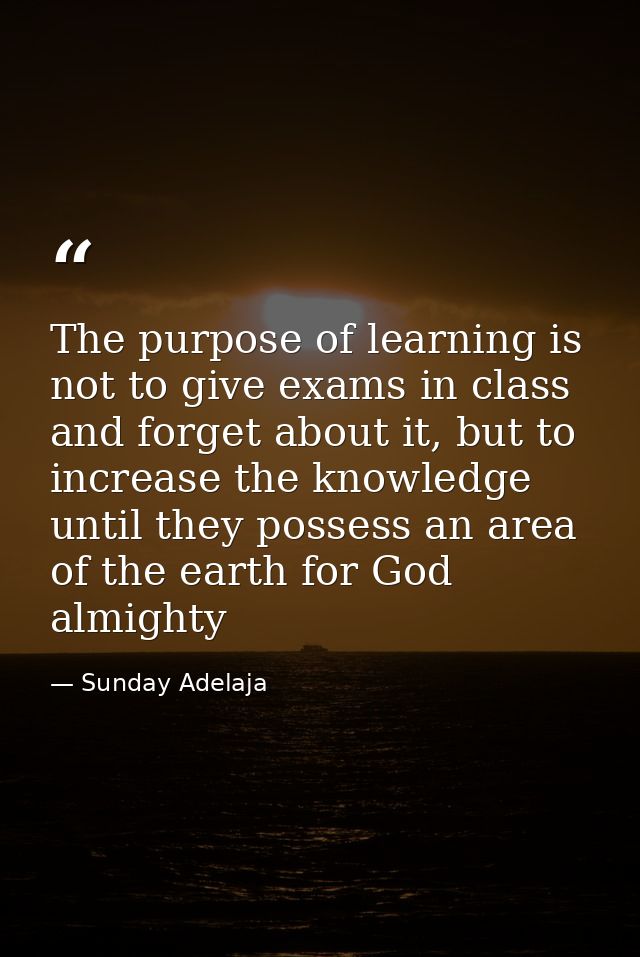The purpose of learning is not to give exams in class and forget about it, but to increase the knowledge until they poss — Sunday Adelaja