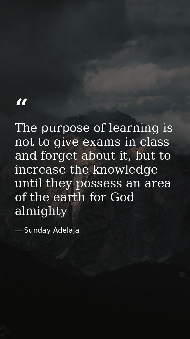 The purpose of learning is not to give exams in class and forget about it, but to increase the knowledge until they poss — Sunday Adelaja