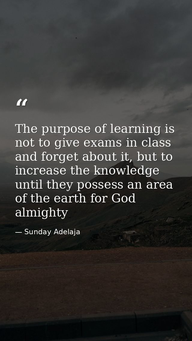 The purpose of learning is not to give exams in class and forget about it, but to increase the knowledge until they poss — Sunday Adelaja