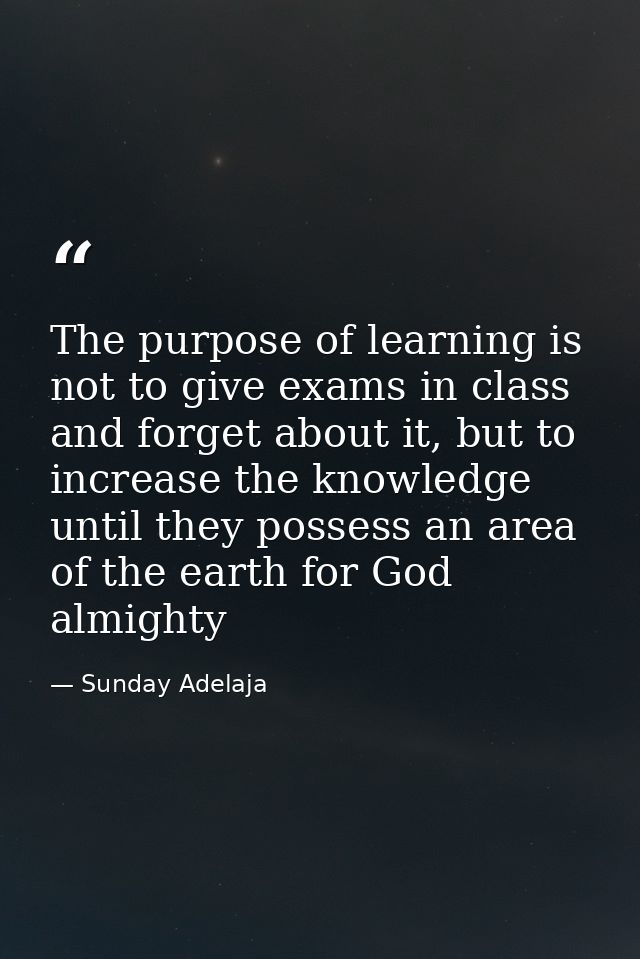 The purpose of learning is not to give exams in class and forget about it, but to increase the knowledge until they poss — Sunday Adelaja