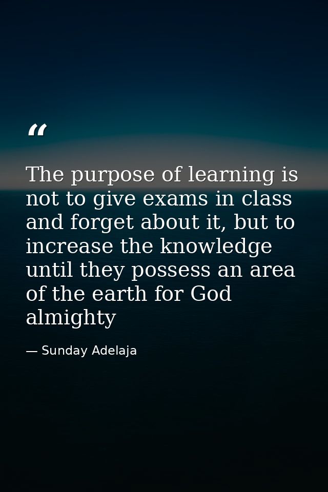 The purpose of learning is not to give exams in class and forget about it, but to increase the knowledge until they poss — Sunday Adelaja