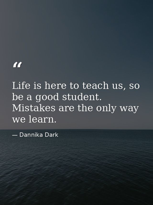 Life is here to teach us, so be a good student. Mistakes are the only way we learn. — Dannika Dark