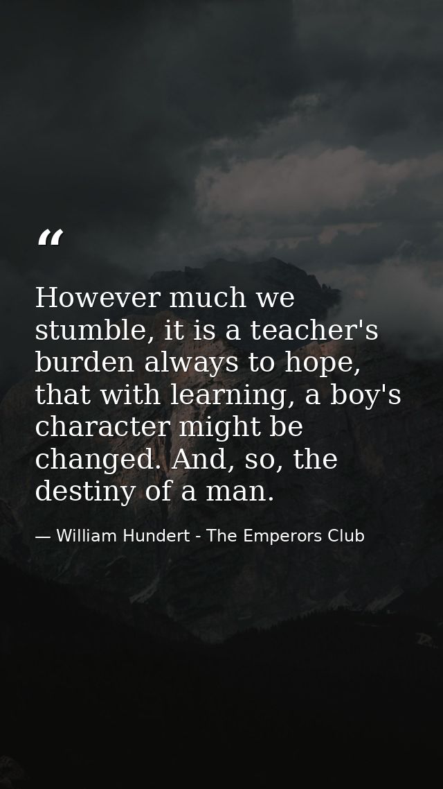 However much we stumble, it is a teacher's burden always to hope, that with learning, a boy's character might be changed — William Hundert - The Emperors Club