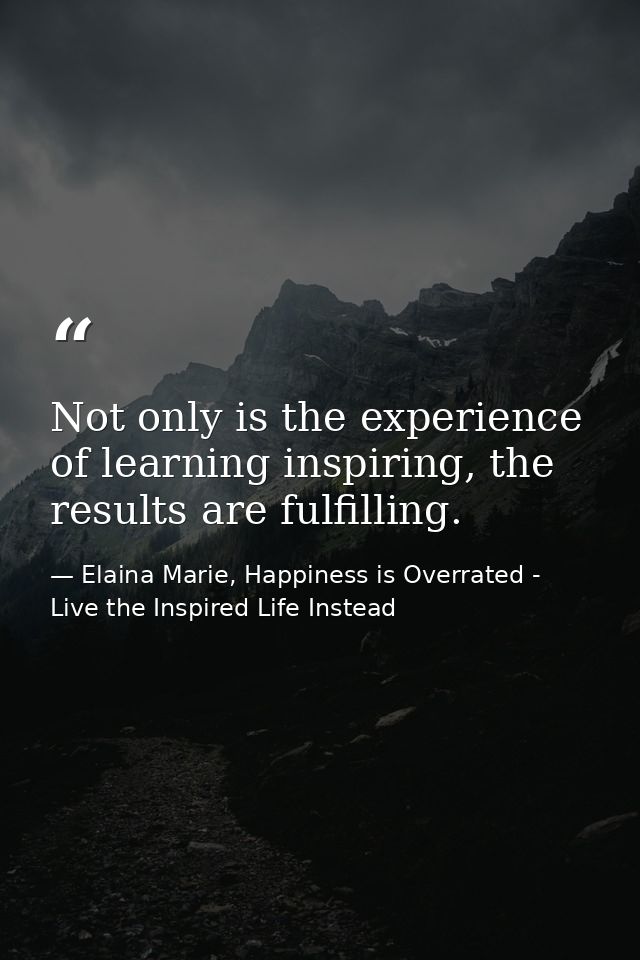 Not only is the experience of learning inspiring, the results are fulfilling. — Elaina Marie, Happiness is Overrated - Live the Inspired Life Instead