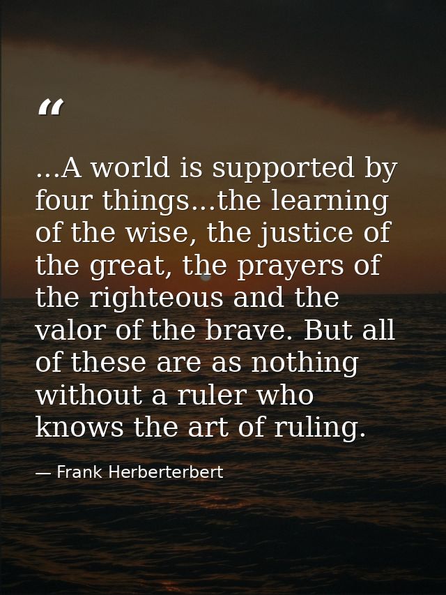 ...A world is supported by four things...the learning of the wise, the justice of the great, the prayers of the righteou — Frank Herberterbert