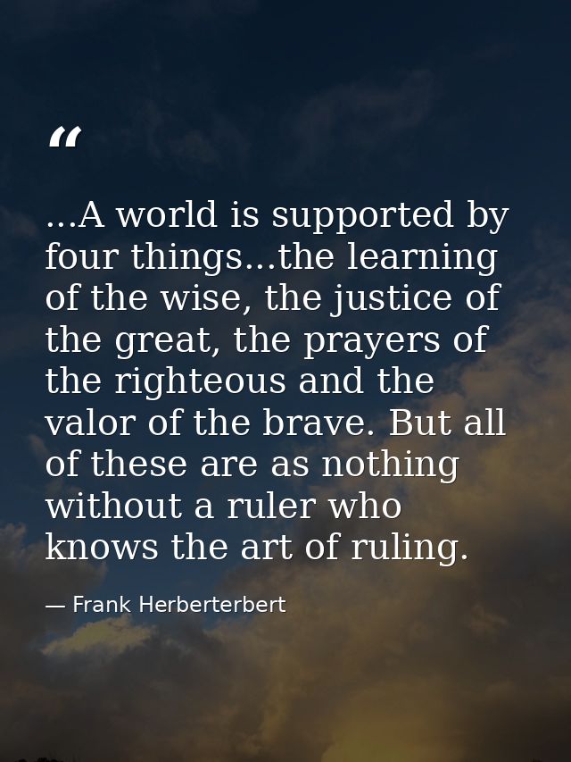 ...A world is supported by four things...the learning of the wise, the justice of the great, the prayers of the righteou — Frank Herberterbert