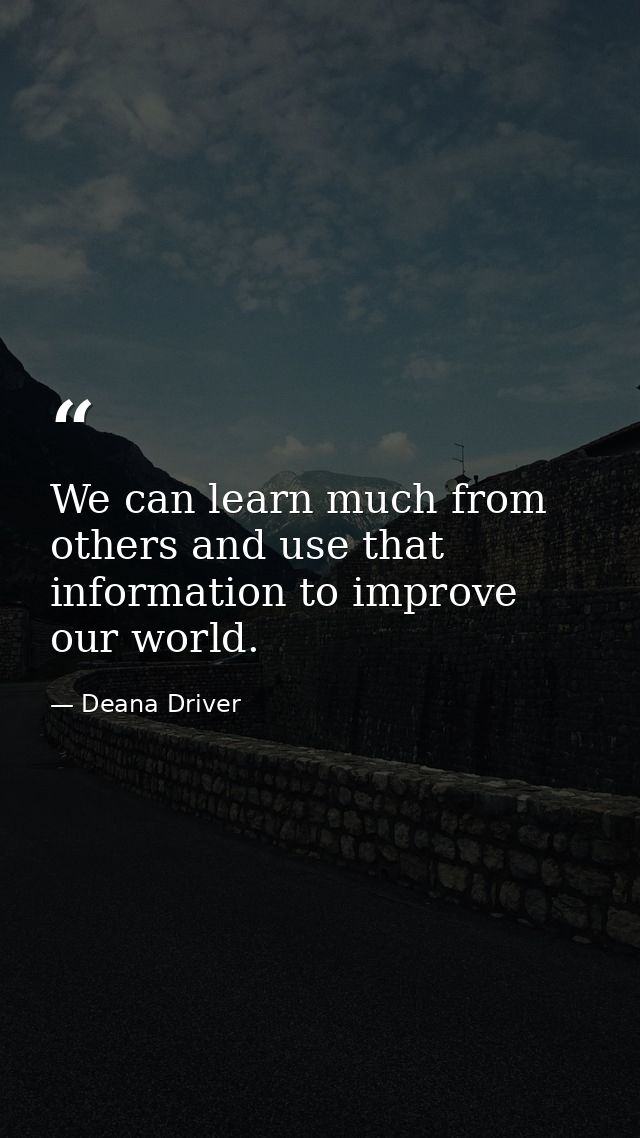 We can learn much from others and use that information to improve our world. — Deana Driver