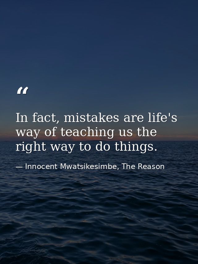 In fact, mistakes are life's way of teaching us the right way to do things. — Innocent Mwatsikesimbe, The Reason