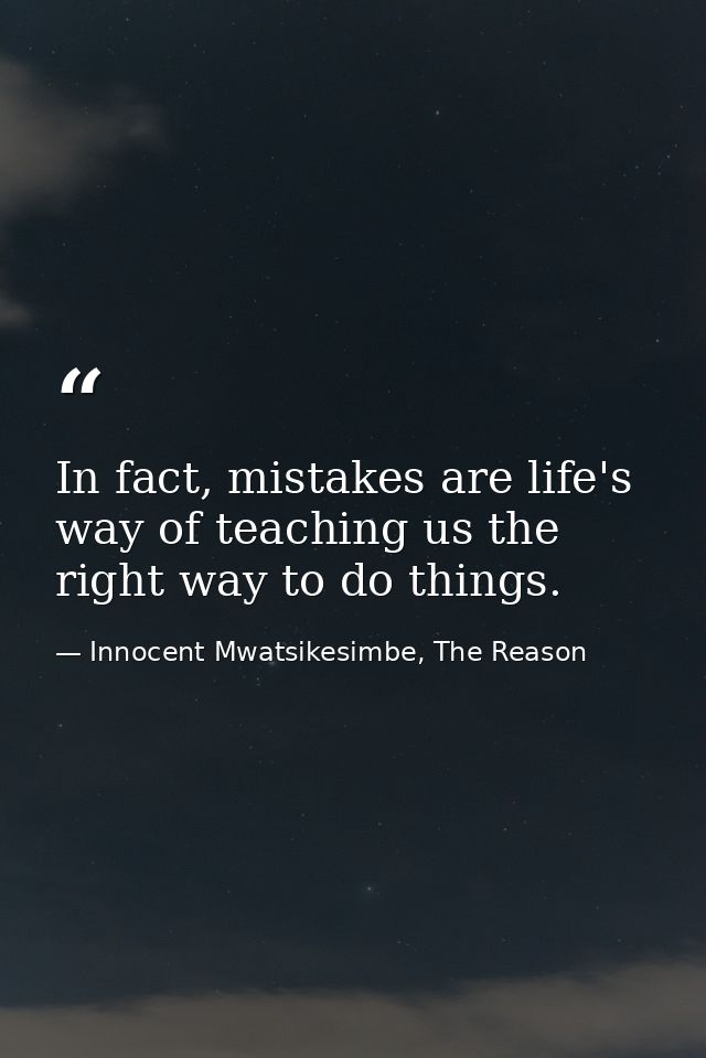 In fact, mistakes are life's way of teaching us the right way to do things. — Innocent Mwatsikesimbe, The Reason
