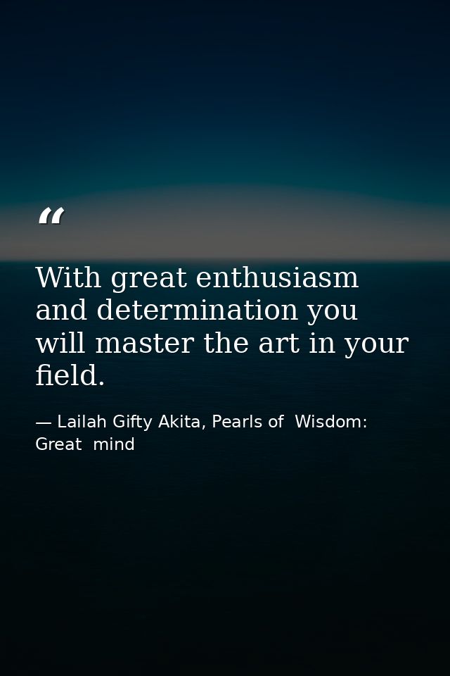With great enthusiasm and determination you will master the art in your field. — Lailah Gifty Akita, Pearls of  Wisdom: Great  mind