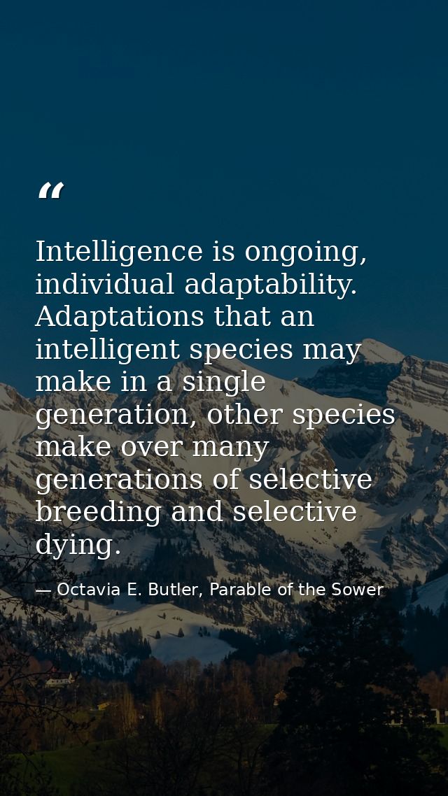 Intelligence is ongoing, individual adaptability. Adaptations that an intelligent species may make in a single generatio — Octavia E. Butler, Parable of the Sower