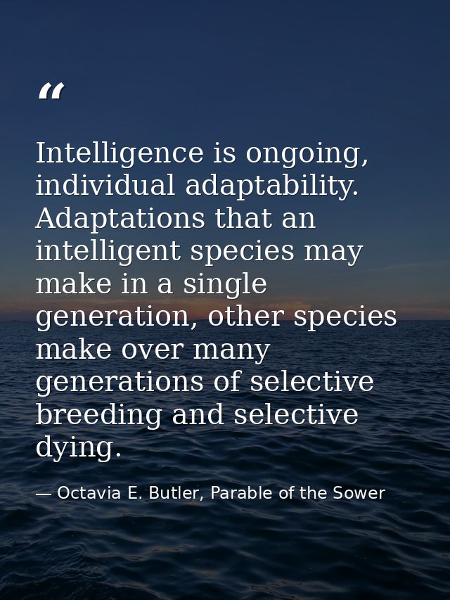Intelligence is ongoing, individual adaptability. Adaptations that an intelligent species may make in a single generatio — Octavia E. Butler, Parable of the Sower