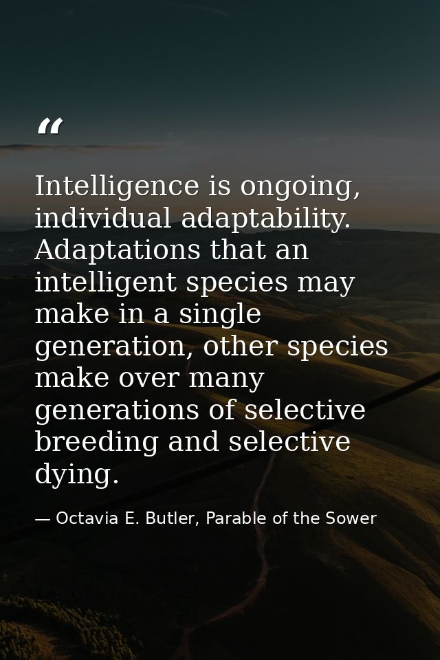 Intelligence is ongoing, individual adaptability. Adaptations that an intelligent species may make in a single generatio — Octavia E. Butler, Parable of the Sower