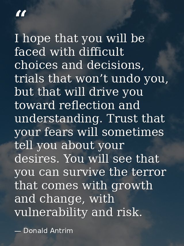 I hope that you will be faced with difficult choices and decisions, trials that won’t undo you, but that will drive you  — Donald Antrim