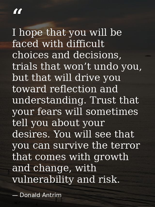 I hope that you will be faced with difficult choices and decisions, trials that won’t undo you, but that will drive you  — Donald Antrim