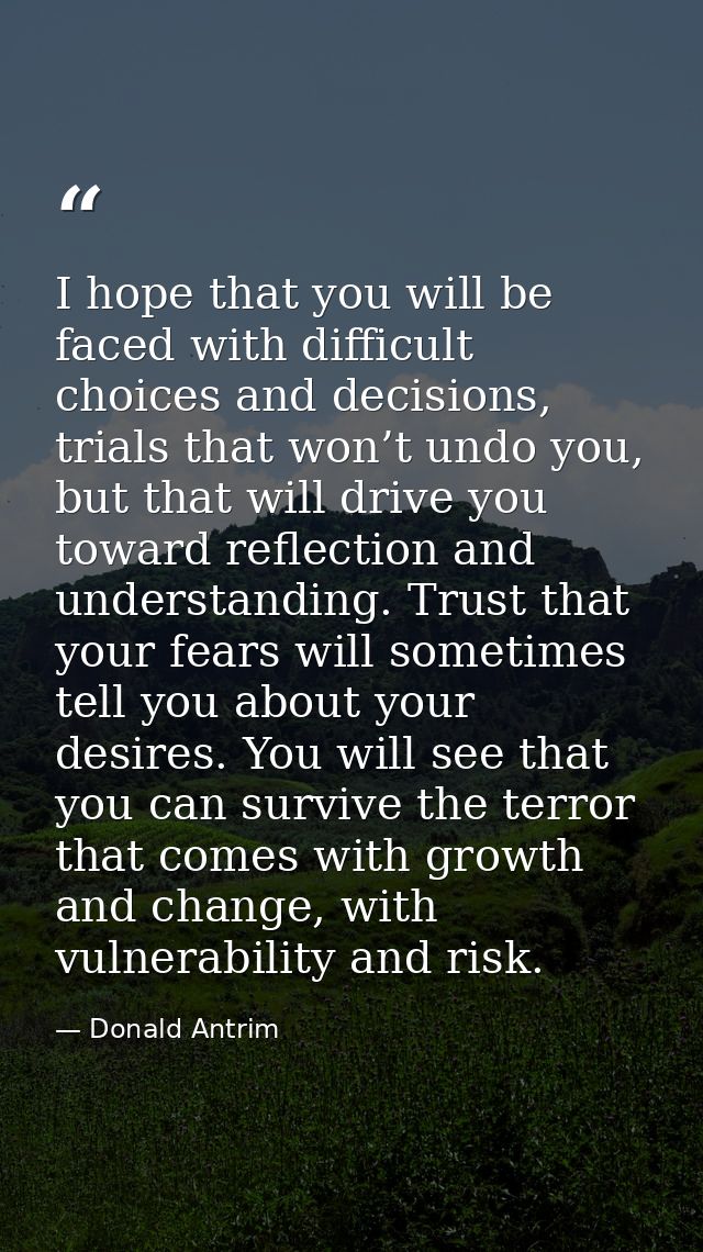 I hope that you will be faced with difficult choices and decisions, trials that won’t undo you, but that will drive you  — Donald Antrim
