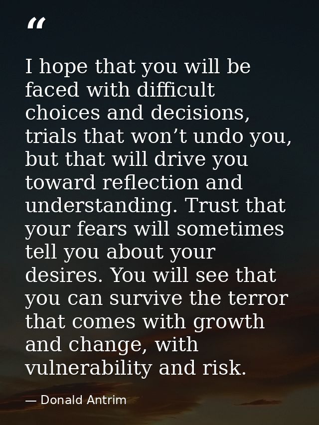 I hope that you will be faced with difficult choices and decisions, trials that won’t undo you, but that will drive you  — Donald Antrim