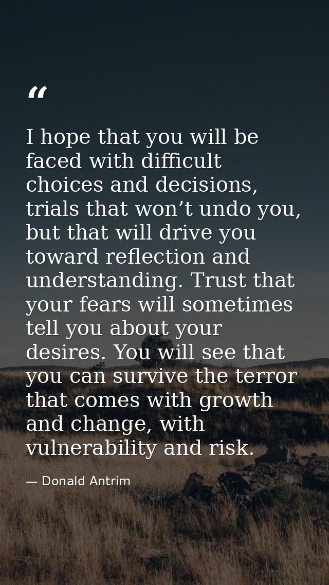 I hope that you will be faced with difficult choices and decisions, trials that won’t undo you, but that will drive you  — Donald Antrim