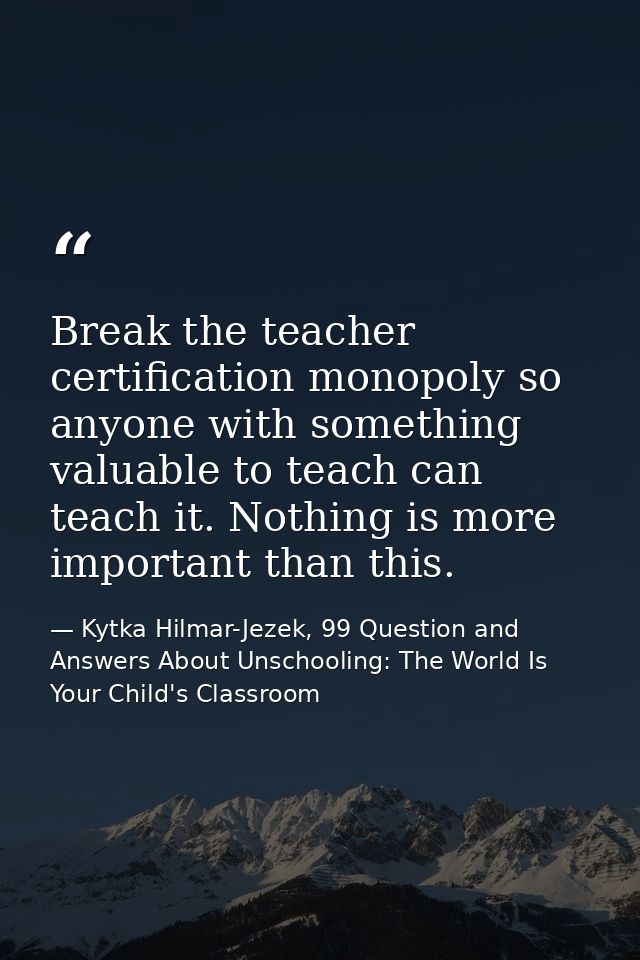 Break the teacher certification monopoly so anyone with something valuable to teach can teach it. Nothing is more import — Kytka Hilmar-Jezek, 99 Question and Answers About Unschooling: The World Is Your Child's Classroom
